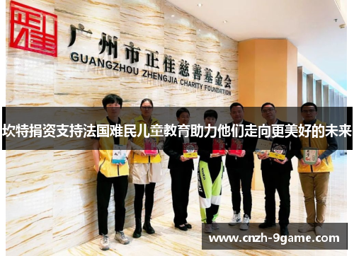 坎特捐资支持法国难民儿童教育助力他们走向更美好的未来 坎特捐资支持法国难民儿童教育助力他们走向更美好的未来