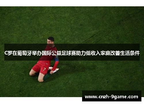 C罗在葡萄牙举办国际公益足球赛助力低收入家庭改善生活条件 C罗在葡萄牙举办国际公益足球赛助力低收入家庭改善生活条件
