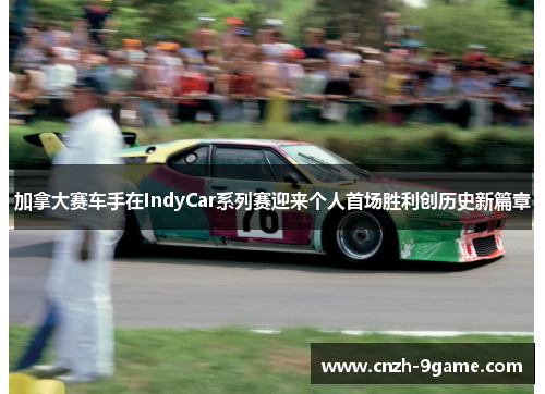 加拿大赛车手在IndyCar系列赛迎来个人首场胜利创历史新篇章