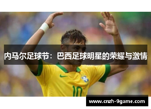 内马尔足球节:巴西足球明星的荣耀与激情 内马尔足球节:巴西足球明星的荣耀与激情