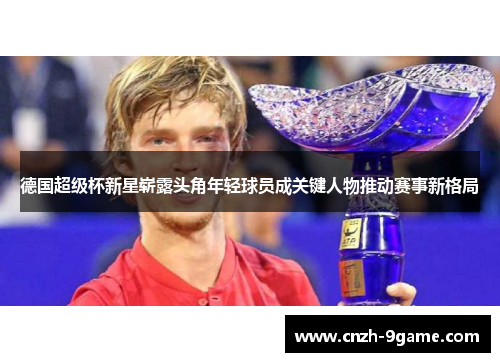 德国超级杯新星崭露头角年轻球员成关键人物推动赛事新格局 德国超级杯新星崭露头角年轻球员成关键人物推动赛事新格局
