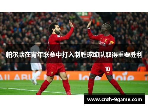 帕尔默在青年联赛中打入制胜球助队取得重要胜利 帕尔默在青年联赛中打入制胜球助队取得重要胜利