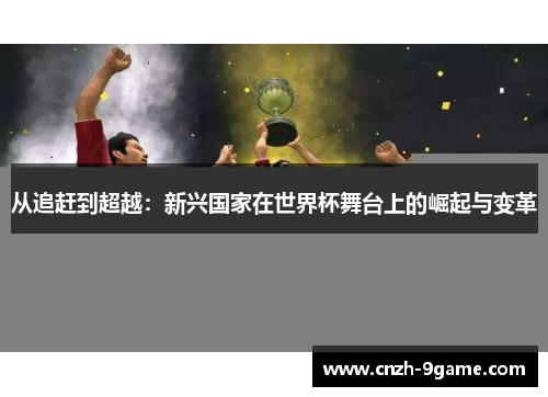 从追赶到超越:新兴国家在世界杯舞台上的崛起与变革 从追赶到超越:新兴国家在世界杯舞台上的崛起与变革
