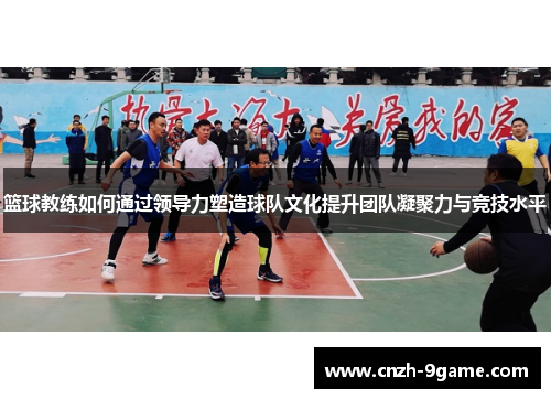 篮球教练如何通过领导力塑造球队文化提升团队凝聚力与竞技水平 篮球教练如何通过领导力塑造球队文化提升团队凝聚力与竞技水平