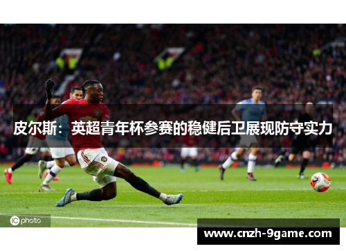 皮尔斯:英超青年杯参赛的稳健后卫展现防守实力 皮尔斯:英超青年杯参赛的稳健后卫展现防守实力