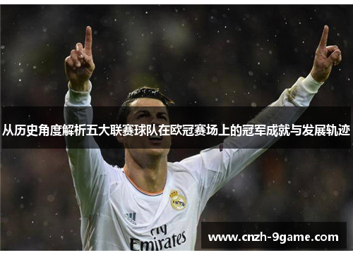 从历史角度解析五大联赛球队在欧冠赛场上的冠军成就与发展轨迹 从历史角度解析五大联赛球队在欧冠赛场上的冠军成就与发展轨迹