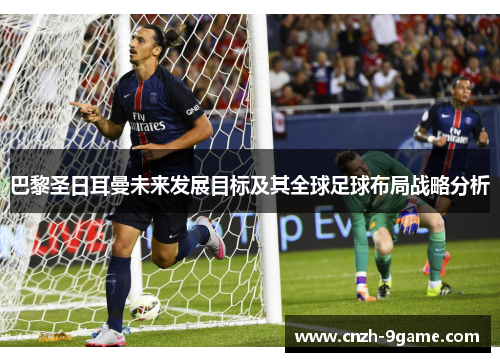 巴黎圣日耳曼未来发展目标及其全球足球布局战略分析 巴黎圣日耳曼未来发展目标及其全球足球布局战略分析
