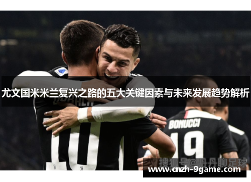 尤文国米米兰复兴之路的五大关键因素与未来发展趋势解析 尤文国米米兰复兴之路的五大关键因素与未来发展趋势解析