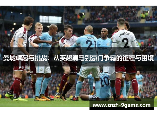 曼城崛起与挑战:从英超黑马到豪门争霸的征程与困境 曼城崛起与挑战:从英超黑马到豪门争霸的征程与困境
