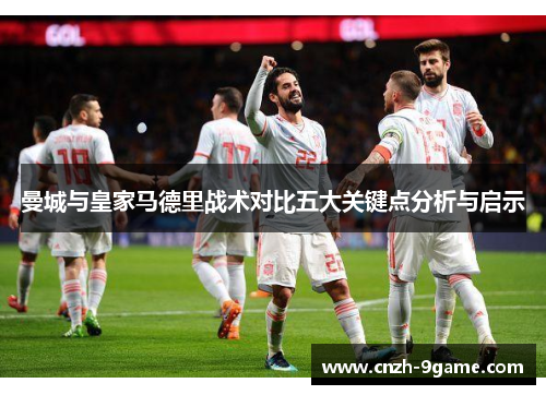 曼城与皇家马德里战术对比五大关键点分析与启示 曼城与皇家马德里战术对比五大关键点分析与启示