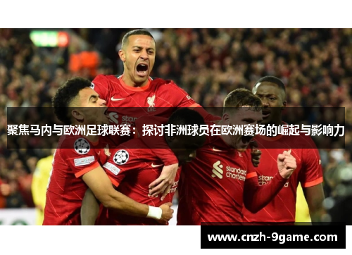 聚焦马内与欧洲足球联赛:探讨非洲球员在欧洲赛场的崛起与影响力 聚焦马内与欧洲足球联赛:探讨非洲球员在欧洲赛场的崛起与影响力