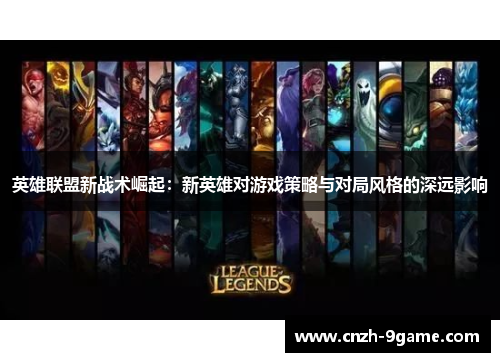 英雄联盟新战术崛起：新英雄对游戏策略与对局风格的深远影响