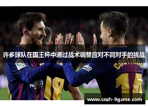 许多球队在国王杯中通过战术调整应对不同对手的挑战 许多球队在国王杯中通过战术调整应对不同对手的挑战
