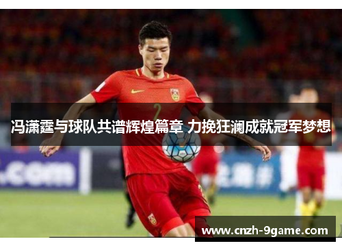 冯潇霆与球队共谱辉煌篇章 力挽狂澜成就冠军梦想 冯潇霆与球队共谱辉煌篇章 力挽狂澜成就冠军梦想