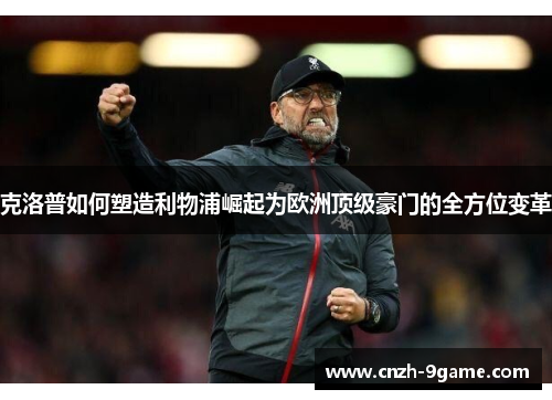 克洛普如何塑造利物浦崛起为欧洲顶级豪门的全方位变革 克洛普如何塑造利物浦崛起为欧洲顶级豪门的全方位变革