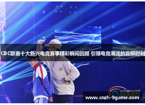 CBC联赛十大新兴电竞赛事精彩瞬间回顾 引领电竞潮流的震撼时刻 CBC联赛十大新兴电竞赛事精彩瞬间回顾 引领电竞潮流的震撼时刻