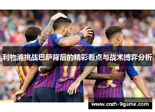利物浦挑战巴萨背后的精彩看点与战术博弈分析 利物浦挑战巴萨背后的精彩看点与战术博弈分析