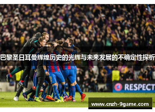 巴黎圣日耳曼辉煌历史的光辉与未来发展的不确定性探析 巴黎圣日耳曼辉煌历史的光辉与未来发展的不确定性探析