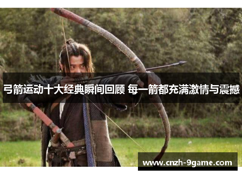 弓箭运动十大经典瞬间回顾 每一箭都充满激情与震撼 弓箭运动十大经典瞬间回顾 每一箭都充满激情与震撼