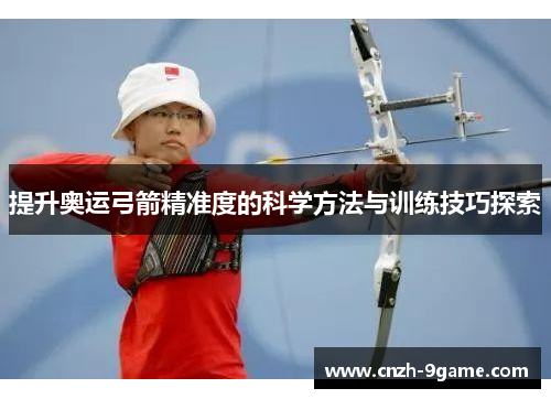 提升奥运弓箭精准度的科学方法与训练技巧探索 提升奥运弓箭精准度的科学方法与训练技巧探索