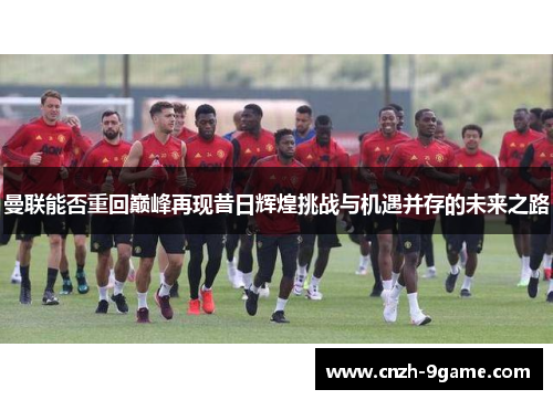 曼联能否重回巅峰再现昔日辉煌挑战与机遇并存的未来之路 曼联能否重回巅峰再现昔日辉煌挑战与机遇并存的未来之路