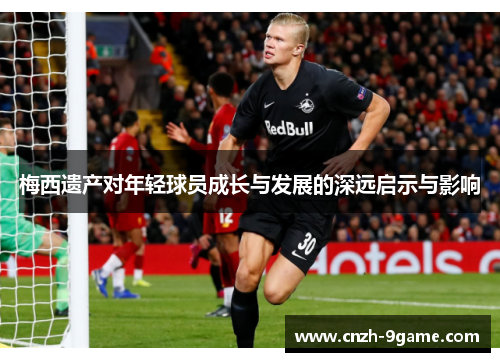 梅西遗产对年轻球员成长与发展的深远启示与影响 梅西遗产对年轻球员成长与发展的深远启示与影响