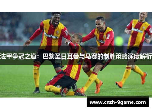 法甲争冠之道:巴黎圣日耳曼与马赛的制胜策略深度解析 法甲争冠之道:巴黎圣日耳曼与马赛的制胜策略深度解析