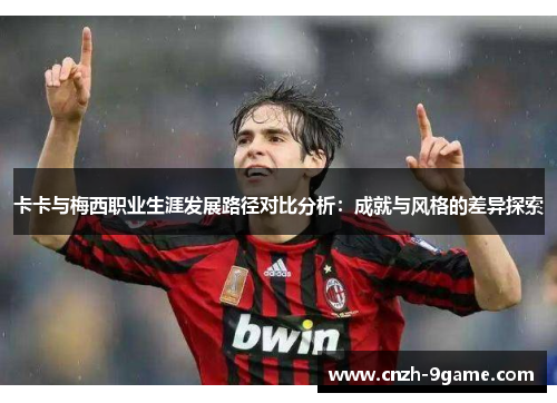 卡卡与梅西职业生涯发展路径对比分析:成就与风格的差异探索 卡卡与梅西职业生涯发展路径对比分析:成就与风格的差异探索