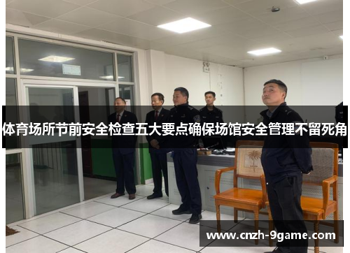 体育场所节前安全检查五大要点确保场馆安全管理不留死角 体育场所节前安全检查五大要点确保场馆安全管理不留死角