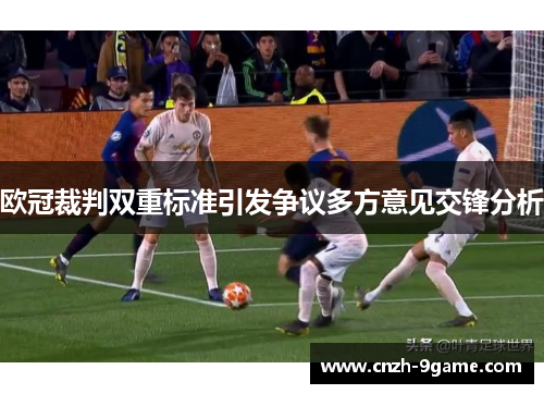 欧冠裁判双重标准引发争议多方意见交锋分析 欧冠裁判双重标准引发争议多方意见交锋分析
