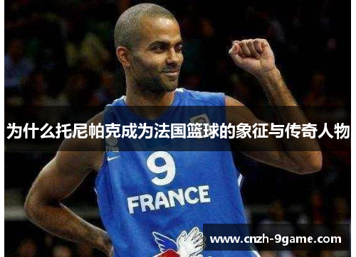 为什么托尼帕克成为法国篮球的象征与传奇人物 为什么托尼帕克成为法国篮球的象征与传奇人物