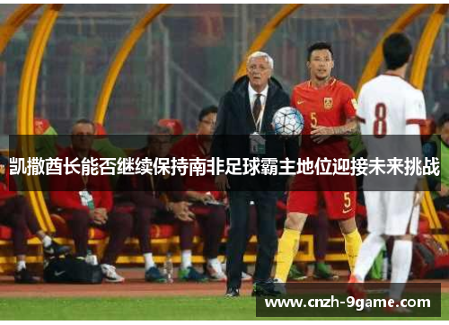 凯撒酋长能否继续保持南非足球霸主地位迎接未来挑战 凯撒酋长能否继续保持南非足球霸主地位迎接未来挑战