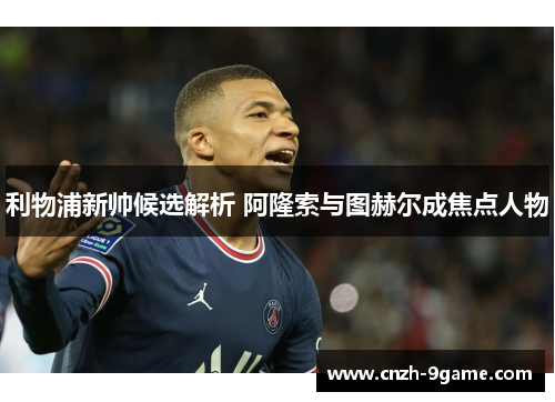 利物浦新帅候选解析 阿隆索与图赫尔成焦点人物 利物浦新帅候选解析 阿隆索与图赫尔成焦点人物