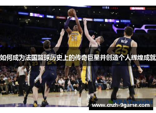 如何成为法国篮球历史上的传奇巨星并创造个人辉煌成就 如何成为法国篮球历史上的传奇巨星并创造个人辉煌成就
