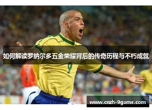 如何解读罗纳尔多五金荣耀背后的传奇历程与不朽成就 如何解读罗纳尔多五金荣耀背后的传奇历程与不朽成就