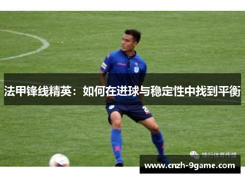 法甲锋线精英:如何在进球与稳定性中找到平衡 法甲锋线精英:如何在进球与稳定性中找到平衡