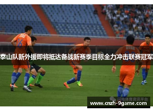 泰山队新外援即将抵达备战新赛季目标全力冲击联赛冠军 泰山队新外援即将抵达备战新赛季目标全力冲击联赛冠军
