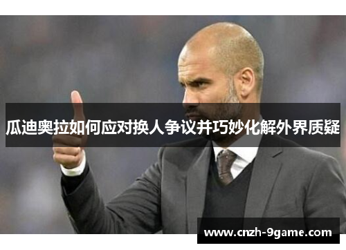瓜迪奥拉如何应对换人争议并巧妙化解外界质疑 瓜迪奥拉如何应对换人争议并巧妙化解外界质疑