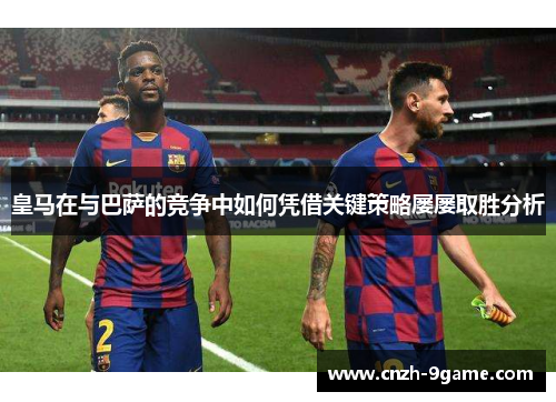 皇马在与巴萨的竞争中如何凭借关键策略屡屡取胜分析