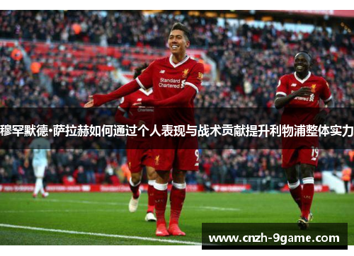 穆罕默德·萨拉赫如何通过个人表现与战术贡献提升利物浦整体实力 穆罕默德·萨拉赫如何通过个人表现与战术贡献提升利物浦整体实力