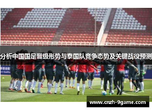 分析中国国足晋级形势与泰国队竞争态势及关键战役预测