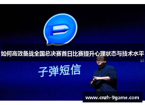 如何高效备战全国总决赛首日比赛提升心理状态与技术水平 如何高效备战全国总决赛首日比赛提升心理状态与技术水平