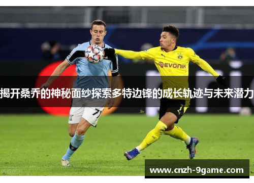 揭开桑乔的神秘面纱探索多特边锋的成长轨迹与未来潜力 揭开桑乔的神秘面纱探索多特边锋的成长轨迹与未来潜力