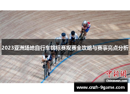 2023亚洲场地自行车锦标赛观赛全攻略与赛事亮点分析 2023亚洲场地自行车锦标赛观赛全攻略与赛事亮点分析