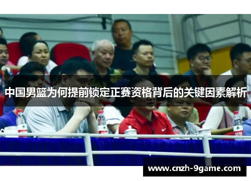 中国男篮为何提前锁定正赛资格背后的关键因素解析 中国男篮为何提前锁定正赛资格背后的关键因素解析