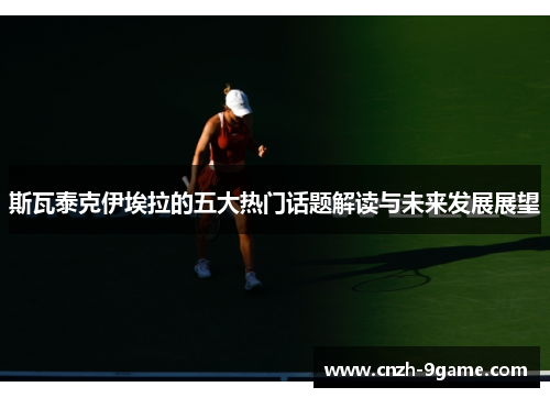 斯瓦泰克伊埃拉的五大热门话题解读与未来发展展望 斯瓦泰克伊埃拉的五大热门话题解读与未来发展展望