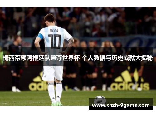 梅西带领阿根廷队勇夺世界杯 个人数据与历史成就大揭秘 梅西带领阿根廷队勇夺世界杯 个人数据与历史成就大揭秘