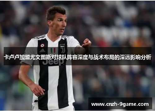卡卢卢加盟尤文图斯对球队阵容深度与战术布局的深远影响分析 卡卢卢加盟尤文图斯对球队阵容深度与战术布局的深远影响分析