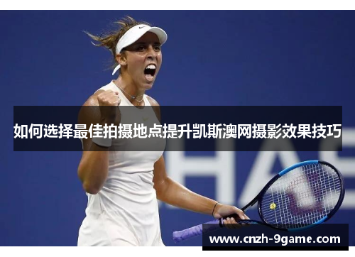 如何选择最佳拍摄地点提升凯斯澳网摄影效果技巧 如何选择最佳拍摄地点提升凯斯澳网摄影效果技巧