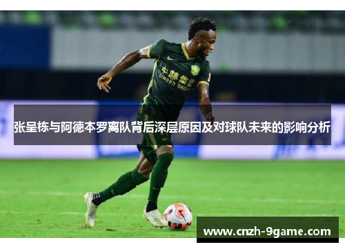 张呈栋与阿德本罗离队背后深层原因及对球队未来的影响分析 张呈栋与阿德本罗离队背后深层原因及对球队未来的影响分析